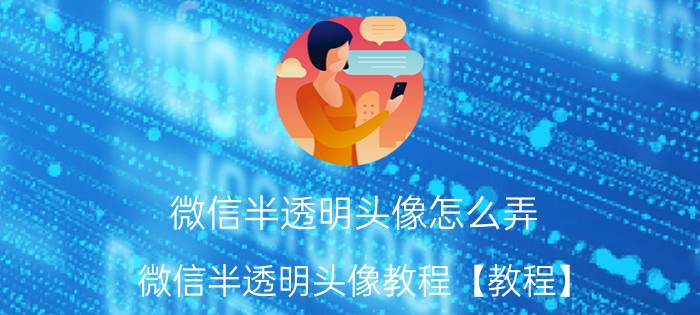 微信半透明头像怎么弄 微信半透明头像教程【教程】